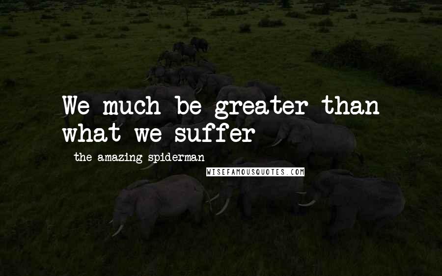 The Amazing Spiderman quotes: We much be greater than what we suffer