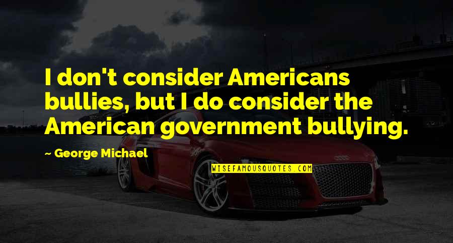 The American Government Quotes By George Michael: I don't consider Americans bullies, but I do