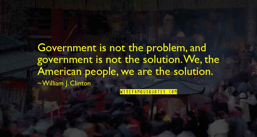 The American Government Quotes By William J. Clinton: Government is not the problem, and government is