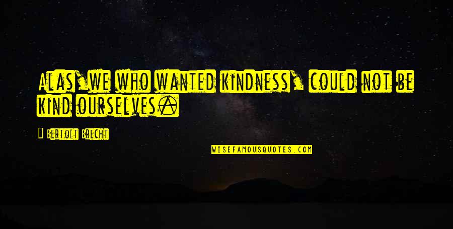 The American Legion Quotes By Bertolt Brecht: Alas,we who wanted kindness, could not be kind
