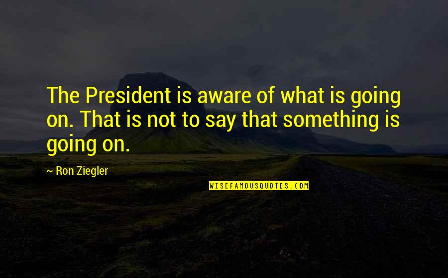 The American President Quotes By Ron Ziegler: The President is aware of what is going