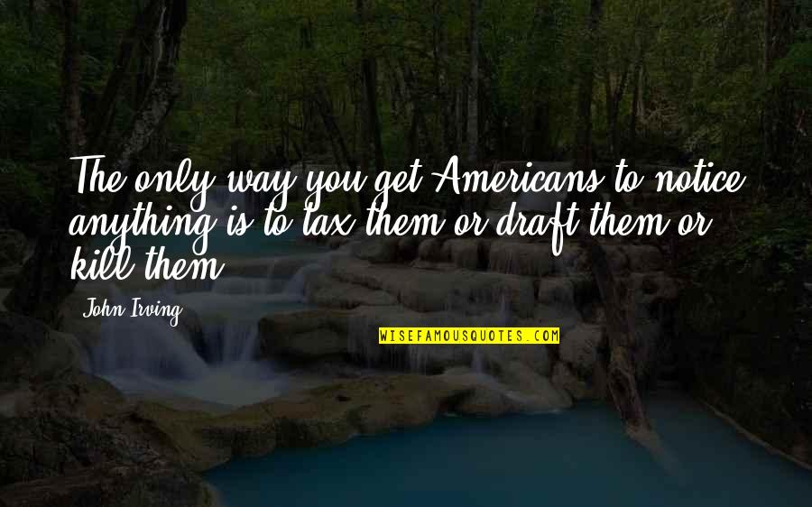 The Americans Quotes By John Irving: The only way you get Americans to notice The Americans Quotes By John Irving: The only way you get Americans to notice