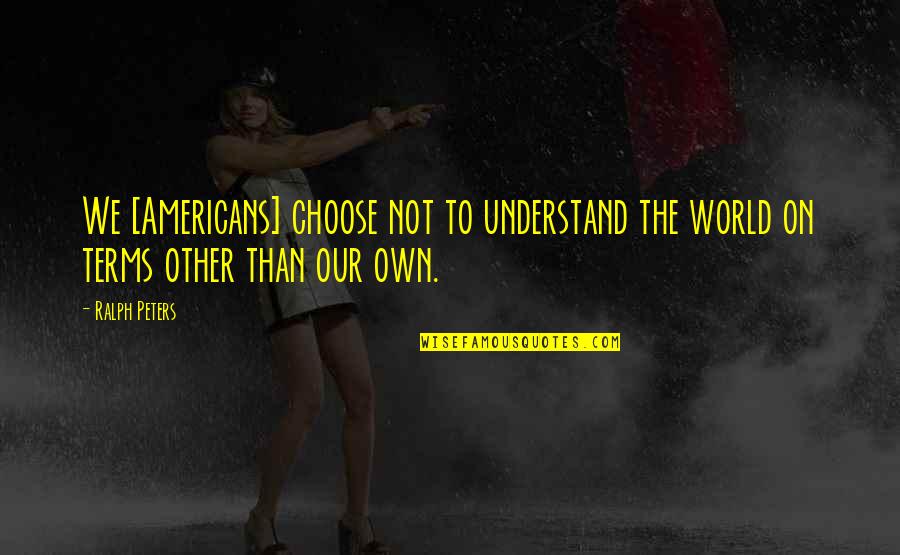 The Americans Quotes By Ralph Peters: We [Americans] choose not to understand the world
