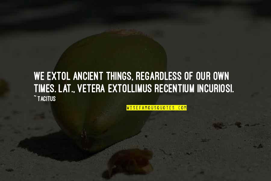 The Ancient Times Quotes By Tacitus: We extol ancient things, regardless of our own