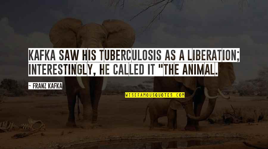 The Animal Quotes By Franz Kafka: Kafka saw his tuberculosis as a liberation; interestingly,