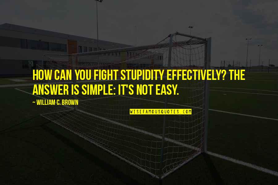 The Answer Is Simple Quotes By William C. Brown: How can you fight stupidity effectively? The answer