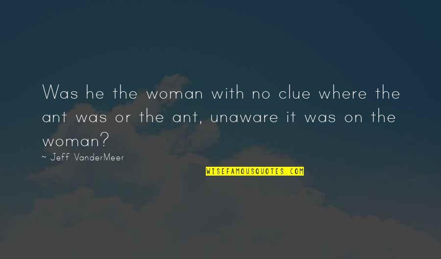 The Ant Quotes By Jeff VanderMeer: Was he the woman with no clue where