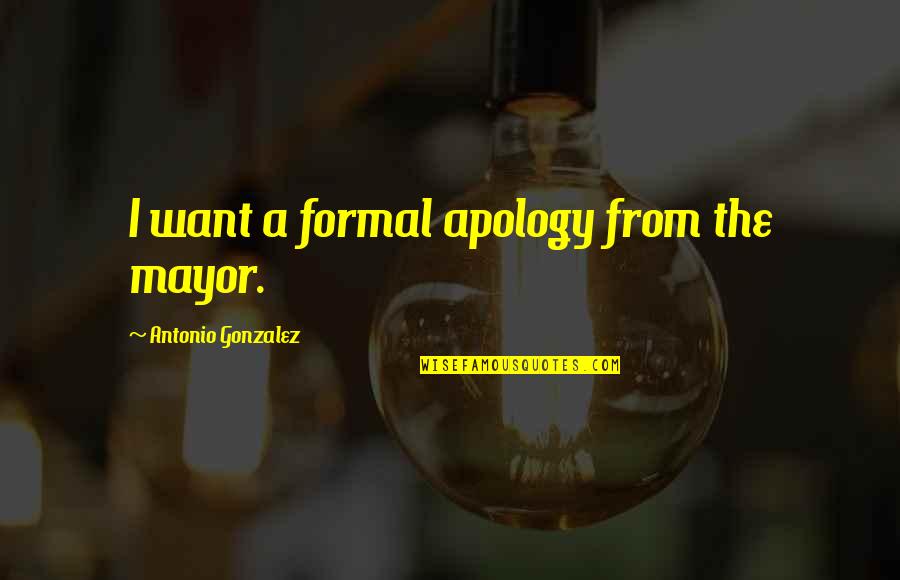 The Apology Quotes By Antonio Gonzalez: I want a formal apology from the mayor. The Apology Quotes By Antonio Gonzalez: I want a formal apology from the mayor.