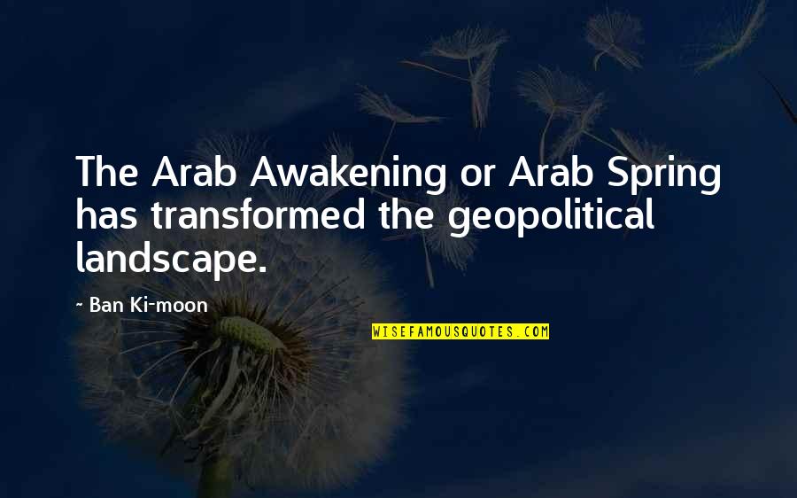 The Arab Spring Quotes By Ban Ki-moon: The Arab Awakening or Arab Spring has transformed