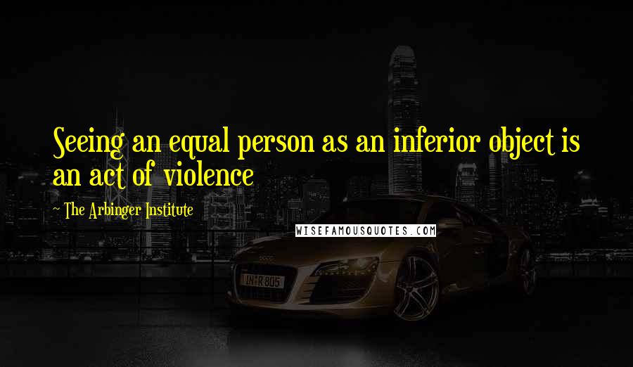 The Arbinger Institute quotes: Seeing an equal person as an inferior object is an act of violence