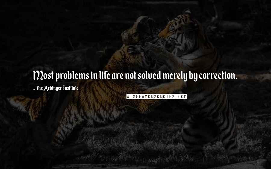 The Arbinger Institute quotes: Most problems in life are not solved merely by correction.