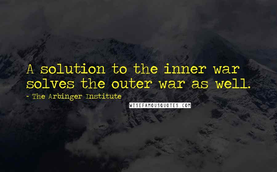 The Arbinger Institute quotes: A solution to the inner war solves the outer war as well.