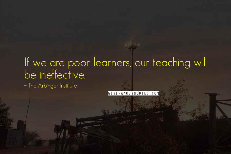 The Arbinger Institute quotes: If we are poor learners, our teaching will be ineffective.