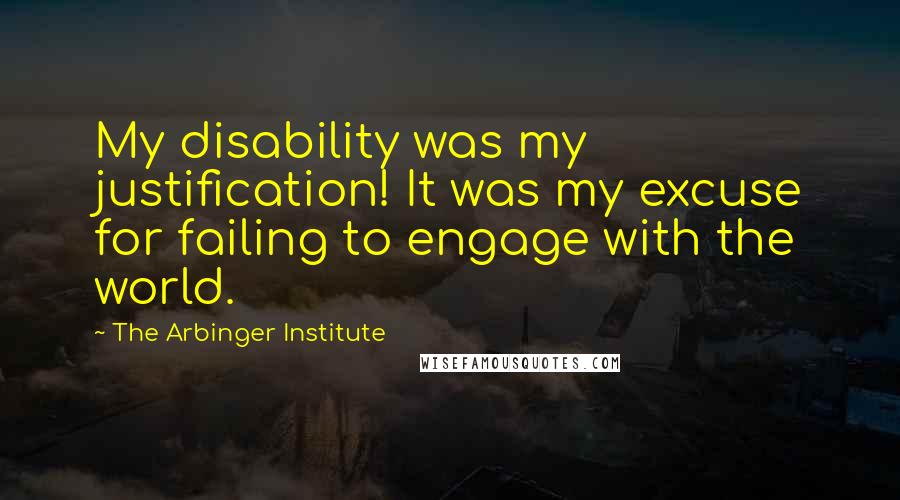 The Arbinger Institute quotes: My disability was my justification! It was my excuse for failing to engage with the world.