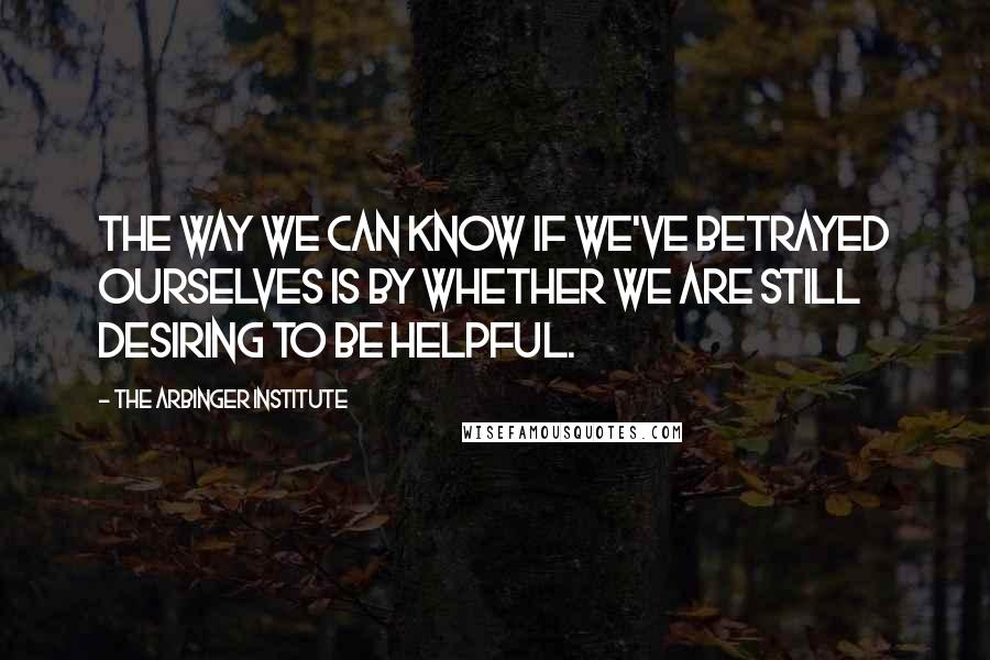 The Arbinger Institute quotes: the way we can know if we've betrayed ourselves is by whether we are still desiring to be helpful.