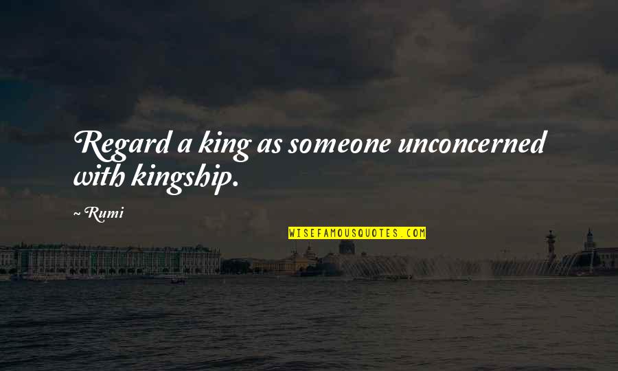 The Architecture Of Happiness Quotes By Rumi: Regard a king as someone unconcerned with kingship.