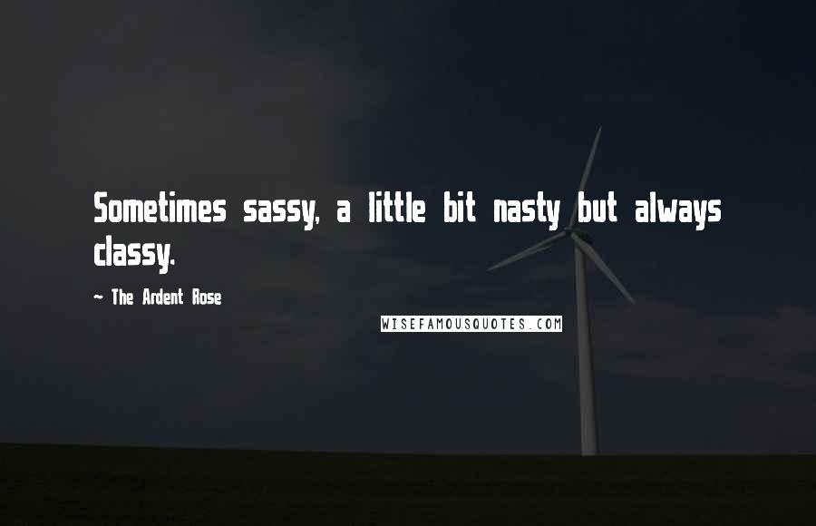 The Ardent Rose quotes: Sometimes sassy, a little bit nasty but always classy.