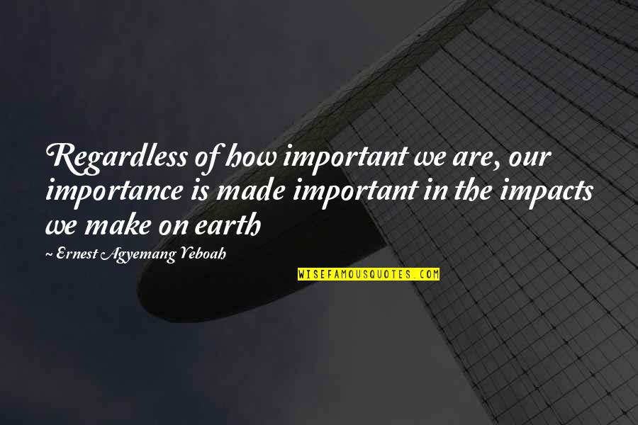 The Arduous Errand Quotes By Ernest Agyemang Yeboah: Regardless of how important we are, our importance The Arduous Errand Quotes By Ernest Agyemang Yeboah: Regardless of how important we are, our importance