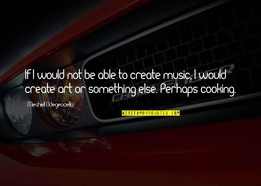 The Art Of Cooking Quotes By Meshell Ndegeocello: If I would not be able to create The Art Of Cooking Quotes By Meshell Ndegeocello: If I would not be able to create