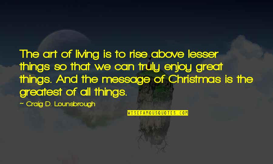 The Art Of Living Quotes By Craig D. Lounsbrough: The art of living is to rise above