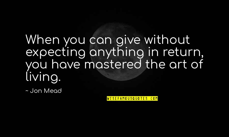 The Art Of Living Quotes By Jon Mead: When you can give without expecting anything in