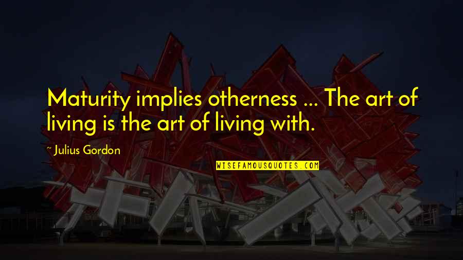 The Art Of Living Quotes By Julius Gordon: Maturity implies otherness ... The art of living