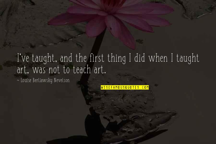 The Art Of Teaching Quotes By Louise Berliawsky Nevelson: I've taught, and the first thing I did