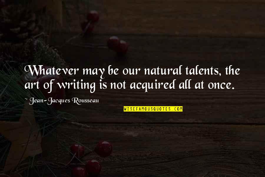 The Art Of Writing Quotes By Jean-Jacques Rousseau: Whatever may be our natural talents, the art