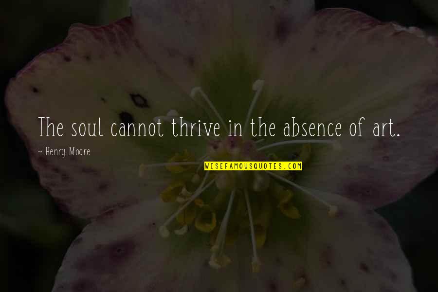 The Art Spirit Quotes By Henry Moore: The soul cannot thrive in the absence of