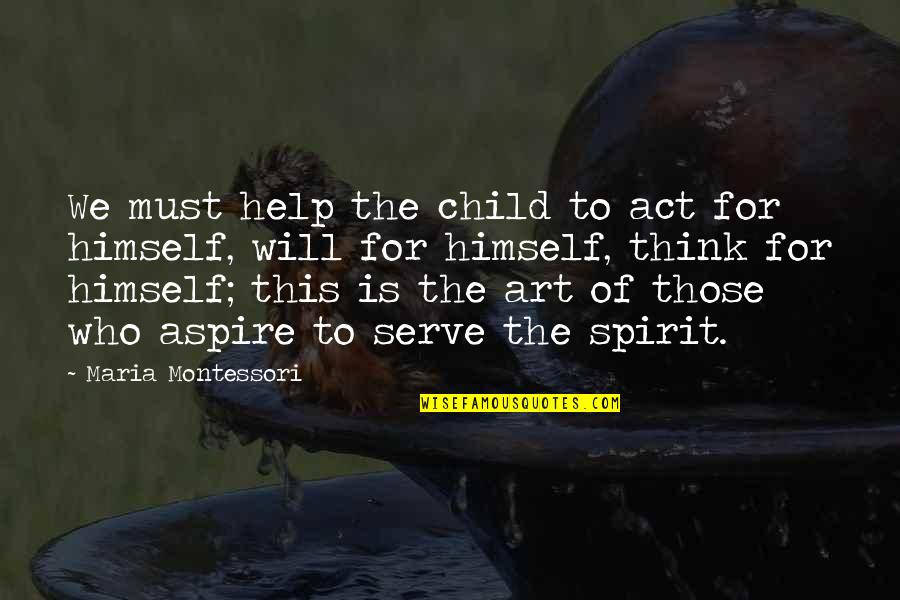 The Art Spirit Quotes By Maria Montessori: We must help the child to act for