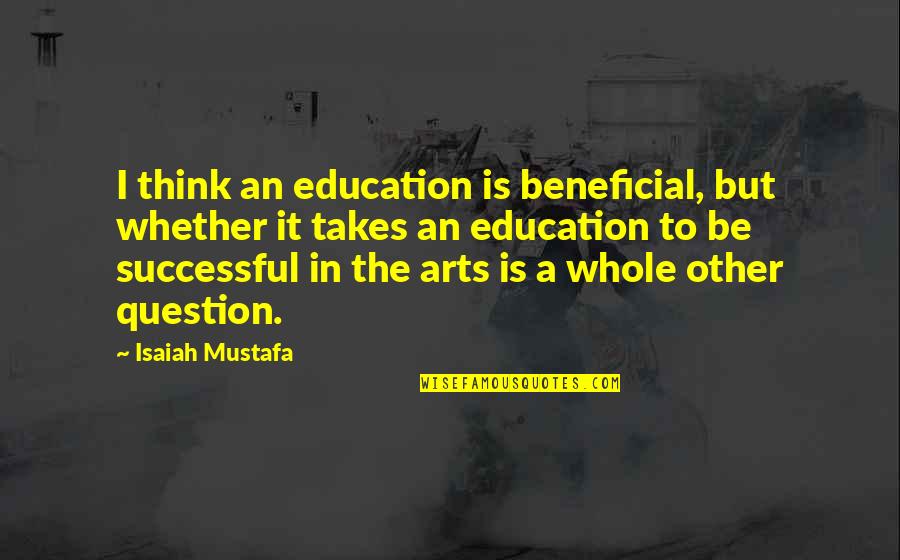 The Arts And Education Quotes By Isaiah Mustafa: I think an education is beneficial, but whether