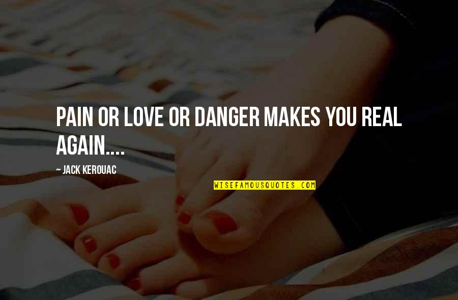 The Assayer Quotes By Jack Kerouac: Pain or love or danger makes you real The Assayer Quotes By Jack Kerouac: Pain or love or danger makes you real