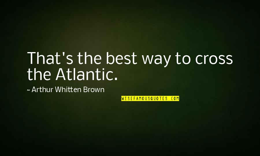 The Atlantic Quotes By Arthur Whitten Brown: That's the best way to cross the Atlantic.