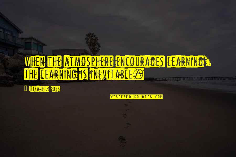 The Atmosphere Quotes By Elizabeth Foss: When the atmosphere encourages learning, the learning is