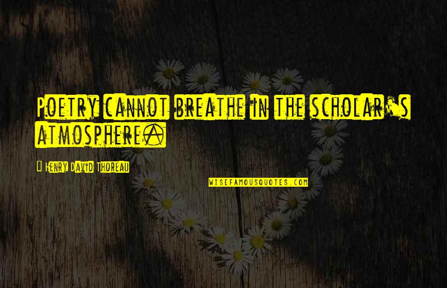 The Atmosphere Quotes By Henry David Thoreau: Poetry cannot breathe in the scholar's atmosphere.