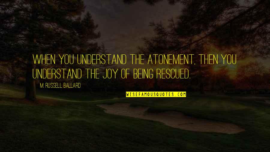 The Atonement Quotes By M. Russell Ballard: When you understand the Atonement, then you understand