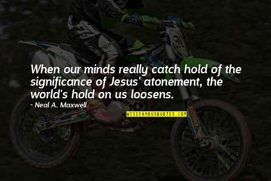 The Atonement Quotes By Neal A. Maxwell: When our minds really catch hold of the