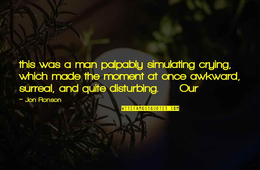 The Awkward Moment Quotes By Jon Ronson: this was a man palpably simulating crying, which The Awkward Moment Quotes By Jon Ronson: this was a man palpably simulating crying, which