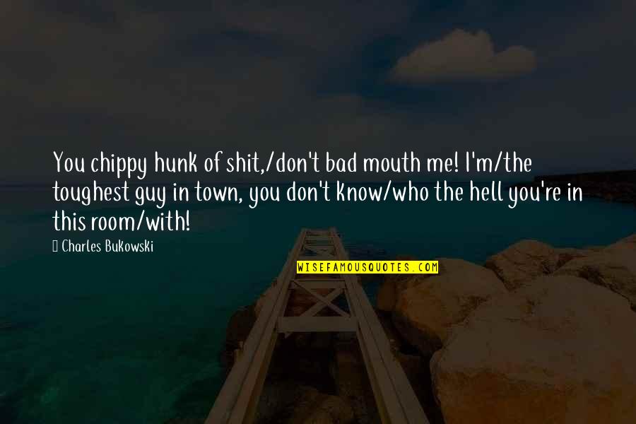 The Bad Guy Quotes By Charles Bukowski: You chippy hunk of shit,/don't bad mouth me!