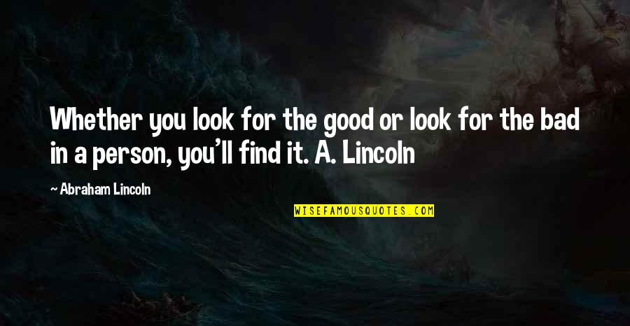 The Bad Person Quotes By Abraham Lincoln: Whether you look for the good or look The Bad Person Quotes By Abraham Lincoln: Whether you look for the good or look