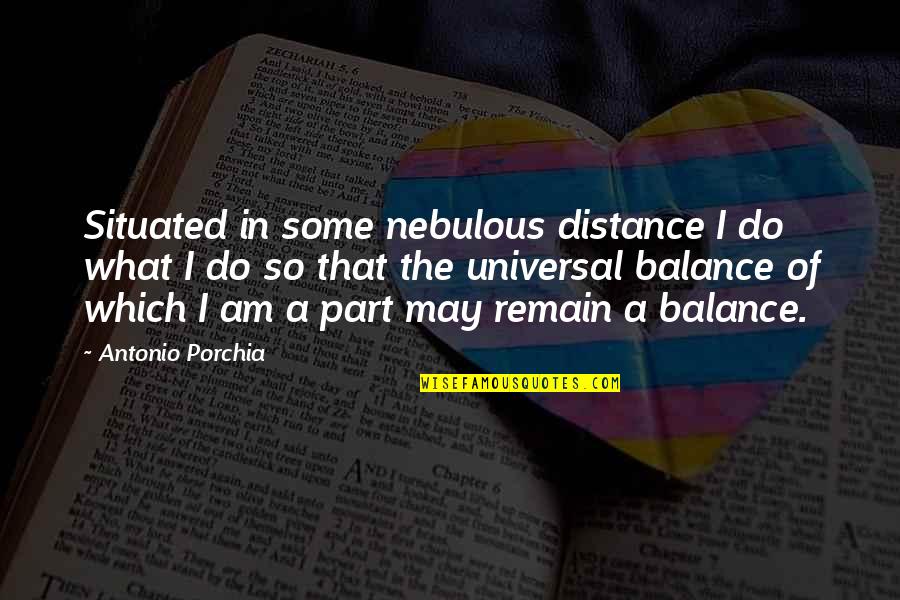 The Balance Of Life Quotes By Antonio Porchia: Situated in some nebulous distance I do what