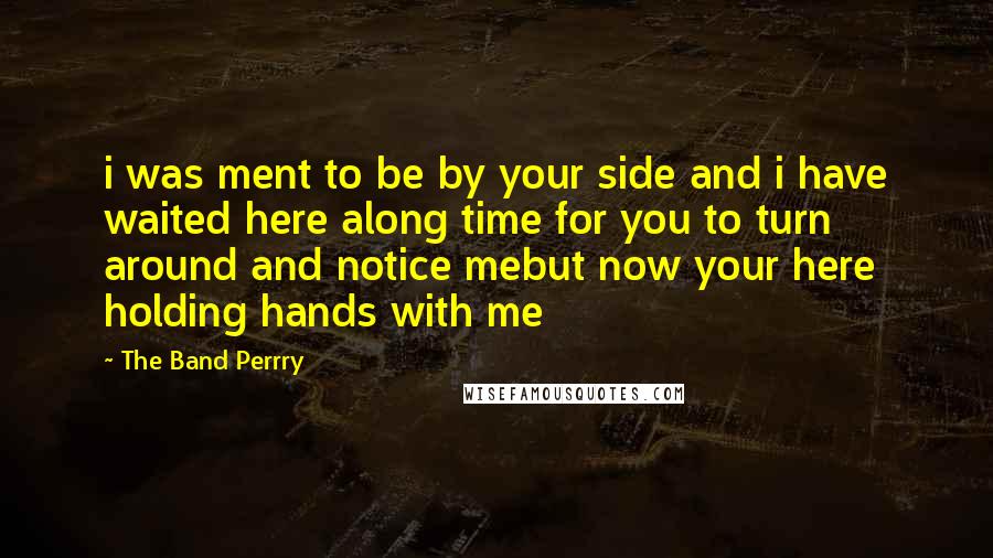 The Band Perrry quotes: i was ment to be by your side and i have waited here along time for you to turn around and notice mebut now your here holding hands with me