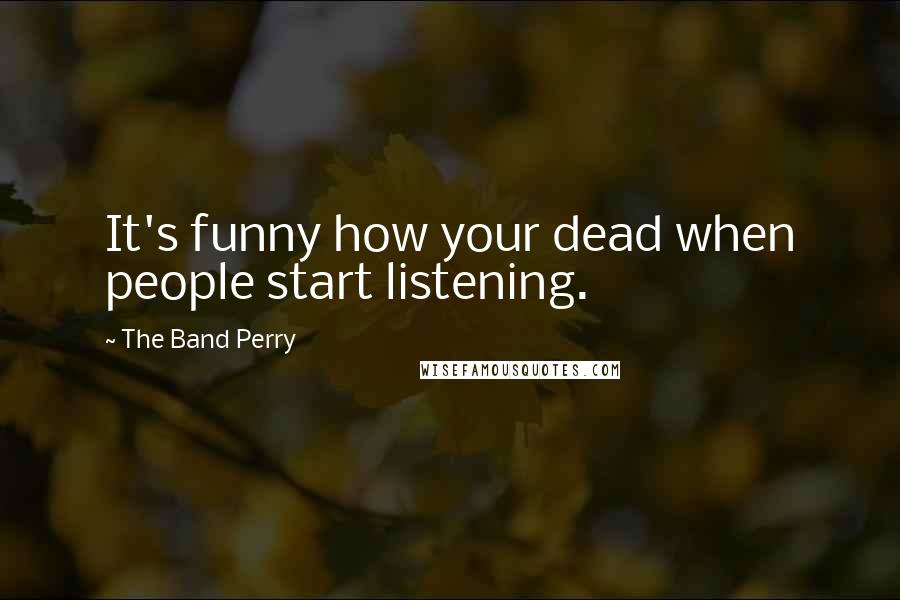 The Band Perry quotes: It's funny how your dead when people start listening.