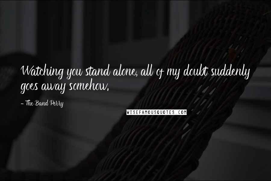 The Band Perry quotes: Watching you stand alone, all of my doubt suddenly goes away somehow.