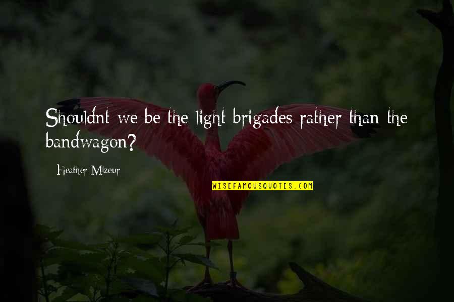 The Bandwagon Quotes By Heather Mizeur: Shouldnt we be the light brigades rather than The Bandwagon Quotes By Heather Mizeur: Shouldnt we be the light brigades rather than