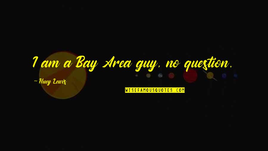 The Bay Area Quotes By Huey Lewis: I am a Bay Area guy, no question.