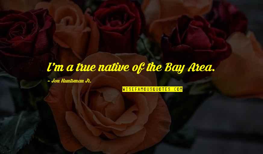 The Bay Area Quotes By Jon Huntsman Jr.: I'm a true native of the Bay Area.