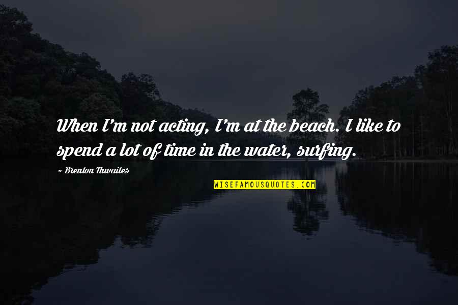 The Beach And Water Quotes By Brenton Thwaites: When I'm not acting, I'm at the beach.