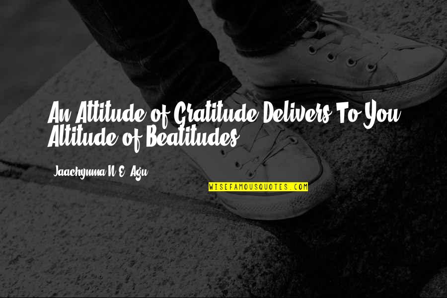 The Beatitudes Quotes By Jaachynma N.E. Agu: An Attitude of Gratitude Delivers To You Altitude