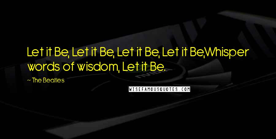 The Beatles quotes: Let it Be, Let it Be, Let it Be, Let it Be,Whisper words of wisdom, Let it Be.